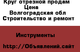 Круг отрезной продам › Цена ­ 50 - Волгоградская обл. Строительство и ремонт » Инструменты   